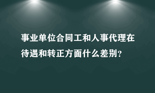 事业单位合同工和人事代理在待遇和转正方面什么差别？