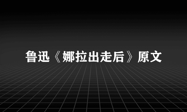 鲁迅《娜拉出走后》原文