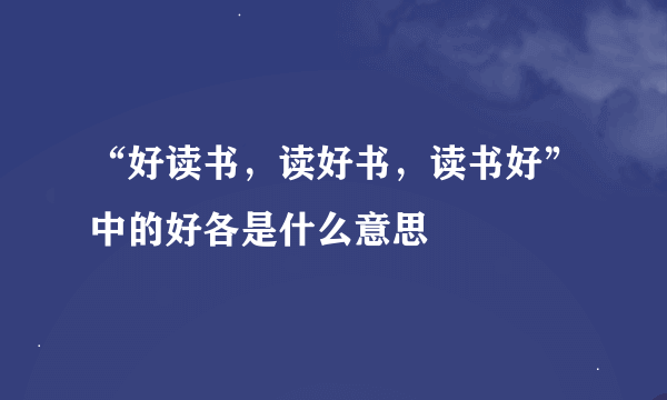 “好读书，读好书，读书好”中的好各是什么意思