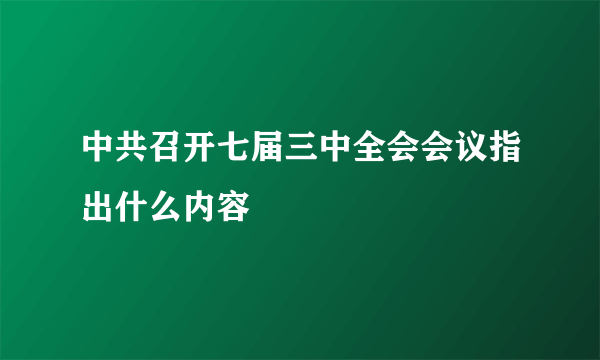 中共召开七届三中全会会议指出什么内容