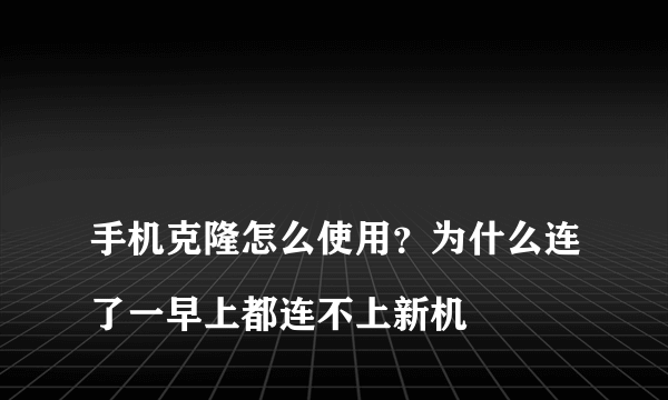 
手机克隆怎么使用？为什么连了一早上都连不上新机
