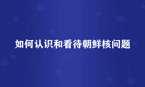 如何认识和看待朝鲜核问题