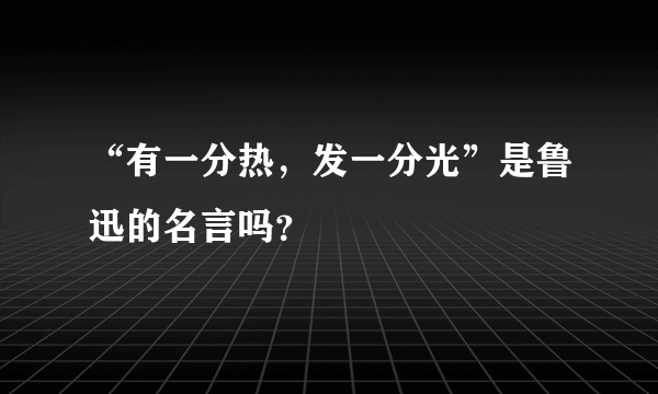 “有一分热，发一分光”是鲁迅的名言吗？