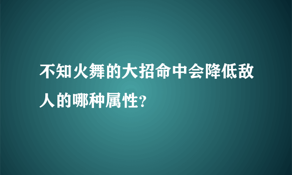 不知火舞的大招命中会降低敌人的哪种属性？