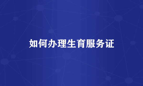 如何办理生育服务证