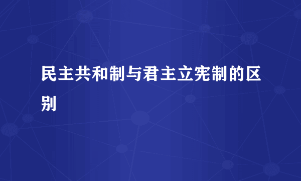 民主共和制与君主立宪制的区别