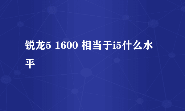 锐龙5 1600 相当于i5什么水平