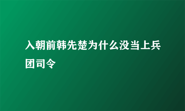 入朝前韩先楚为什么没当上兵团司令