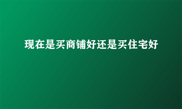 现在是买商铺好还是买住宅好