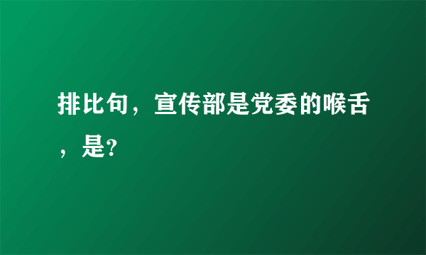 排比句，宣传部是党委的喉舌，是？