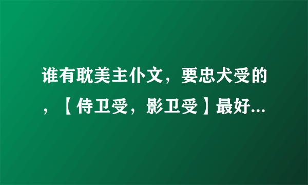 谁有耽美主仆文，要忠犬受的，【侍卫受，影卫受】最好是强强的。。谢谢拉