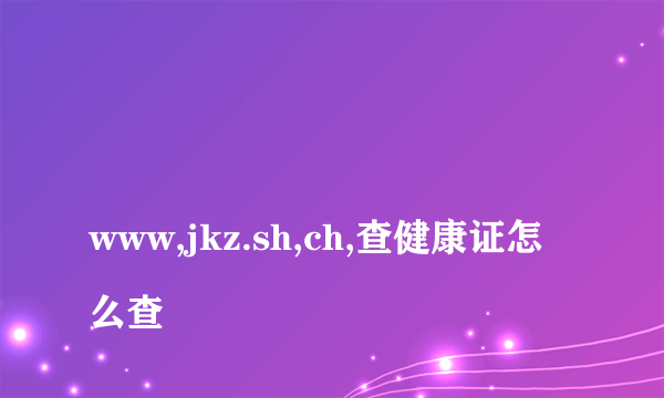 
www,jkz.sh,ch,查健康证怎么查
