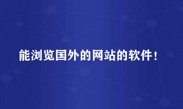 能浏览国外的网站的软件！