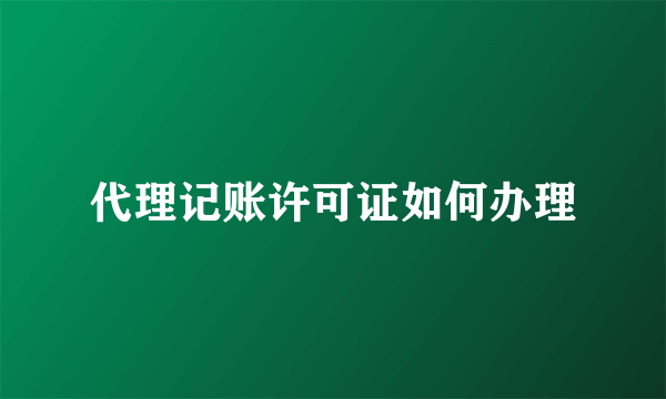 代理记账许可证如何办理