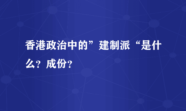 香港政治中的”建制派“是什么？成份？