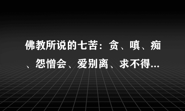 佛教所说的七苦：贪、嗔、痴、怨憎会、爱别离、求不得、失荣乐。这七苦分别何意？
