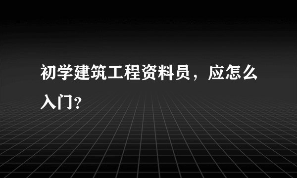初学建筑工程资料员，应怎么入门？
