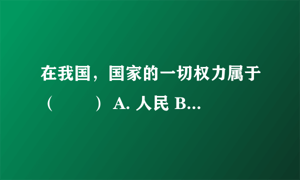 在我国，国家的一切权力属于（　　） A. 人民 B. 公民 C. 人大代表 D. 国家干部
