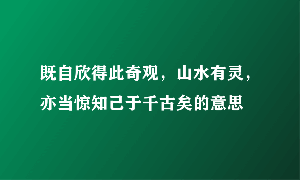 既自欣得此奇观，山水有灵，亦当惊知己于千古矣的意思