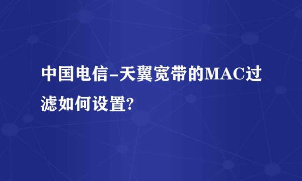 中国电信-天翼宽带的MAC过滤如何设置?