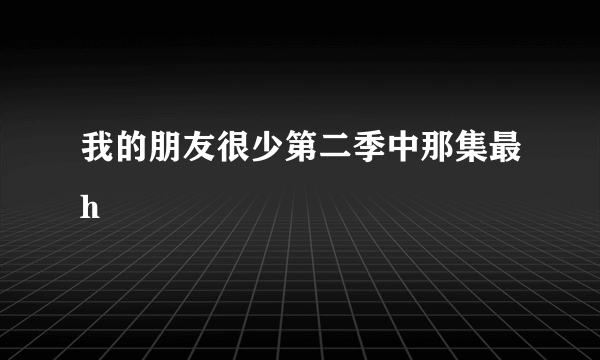 我的朋友很少第二季中那集最h