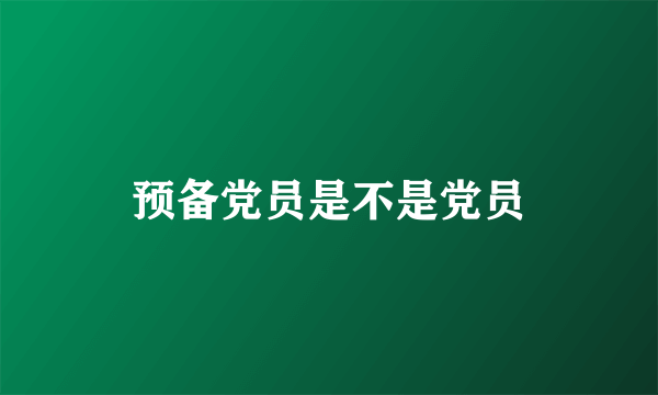 预备党员是不是党员