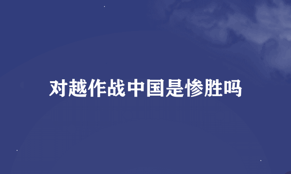 对越作战中国是惨胜吗