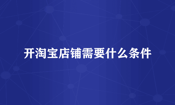 开淘宝店铺需要什么条件