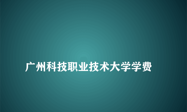 
广州科技职业技术大学学费
