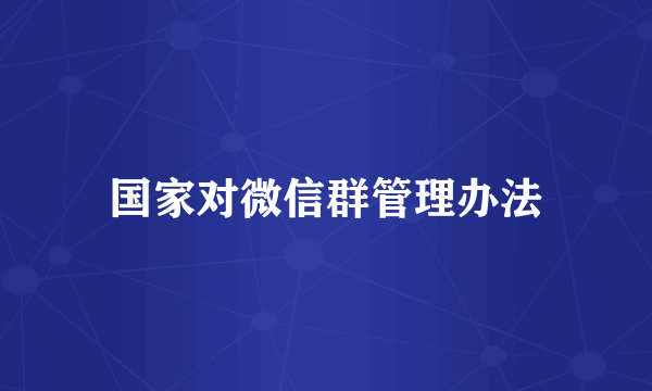 国家对微信群管理办法