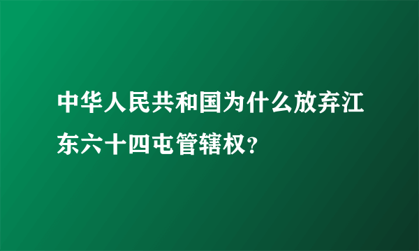 中华人民共和国为什么放弃江东六十四屯管辖权？