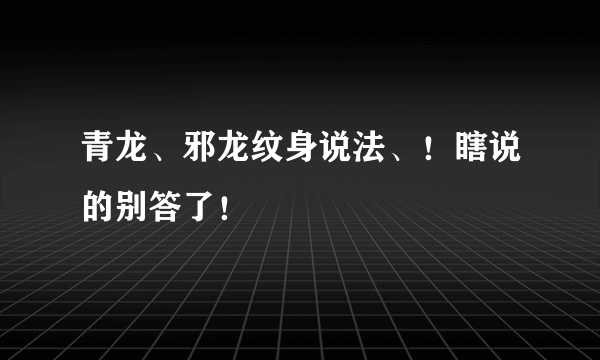 青龙、邪龙纹身说法、！瞎说的别答了！