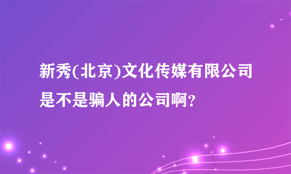 新秀(北京)文化传媒有限公司是不是骗人的公司啊？