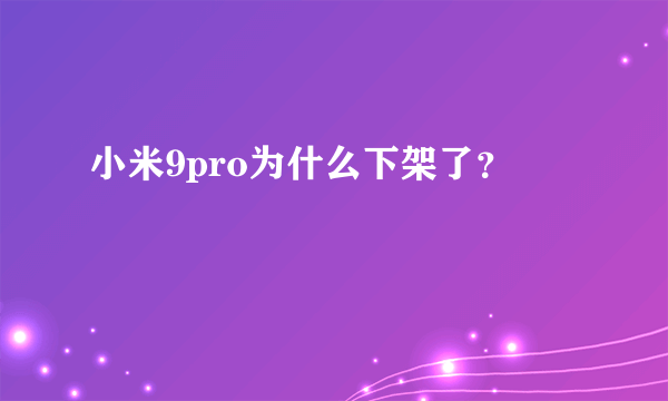 小米9pro为什么下架了？