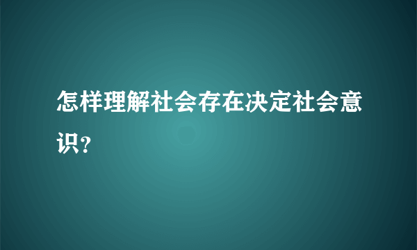 怎样理解社会存在决定社会意识？