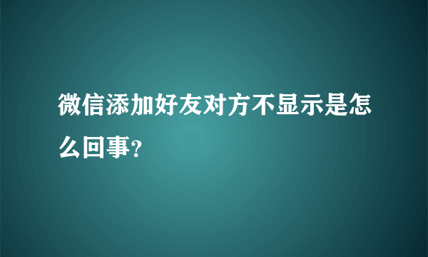 微信添加好友对方不显示是怎么回事？