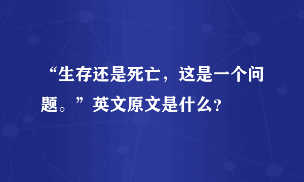 “生存还是死亡，这是一个问题。”英文原文是什么？