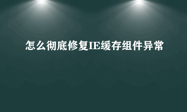怎么彻底修复IE缓存组件异常