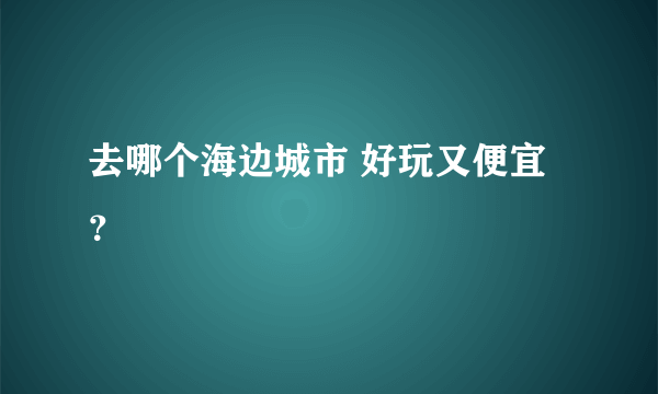 去哪个海边城市 好玩又便宜 ？