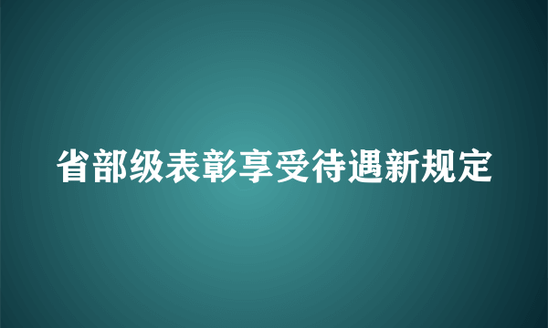 省部级表彰享受待遇新规定