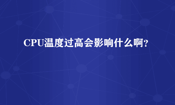 CPU温度过高会影响什么啊？