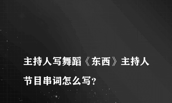 
主持人写舞蹈《东西》主持人节目串词怎么写？
