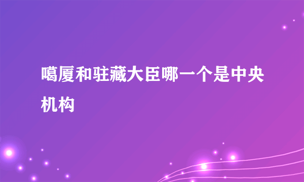 噶厦和驻藏大臣哪一个是中央机构