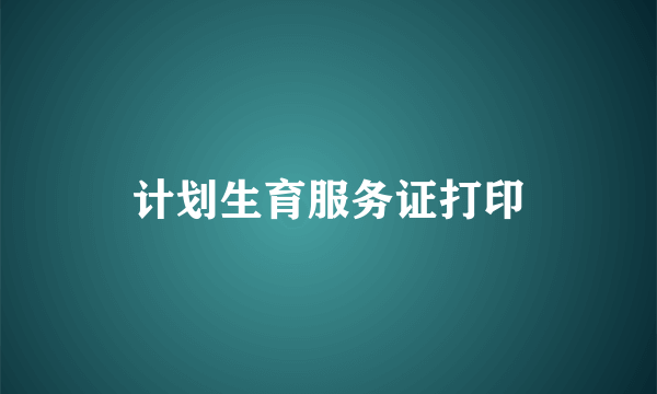 计划生育服务证打印
