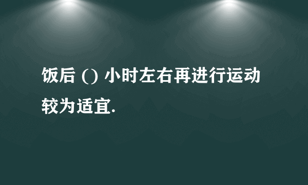 饭后 () 小时左右再进行运动较为适宜.