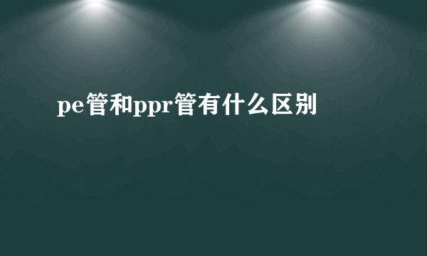 pe管和ppr管有什么区别
