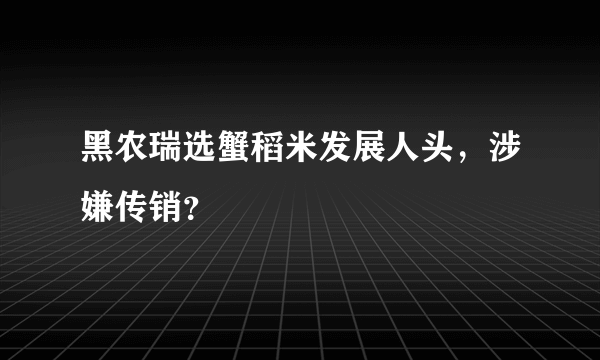 黑农瑞选蟹稻米发展人头，涉嫌传销？