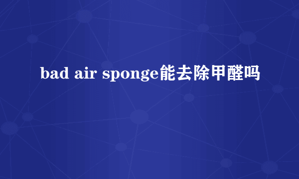 bad air sponge能去除甲醛吗