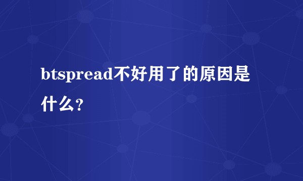 btspread不好用了的原因是什么？
