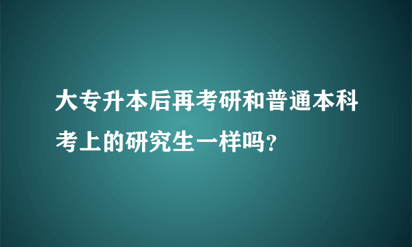 大专升本后再考研和普通本科考上的研究生一样吗？